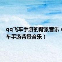 qq飞车手游的背景音乐(qq飞车手游背景音乐)