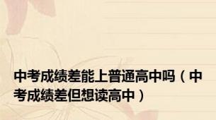 中考成绩差能上普通高中吗（中考成绩差但想读高中）