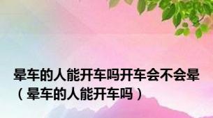 晕车的人能开车吗开车会不会晕（晕车的人能开车吗）