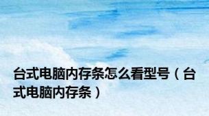 台式电脑内存条怎么看型号（台式电脑内存条）