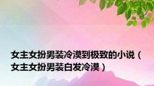 女主女扮男装冷漠到极致的小说（女主女扮男装白发冷漠）