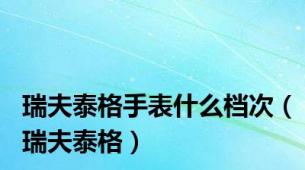 瑞夫泰格手表什么档次（瑞夫泰格）