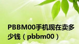 PBBM00手机现在卖多少钱（pbbm00）