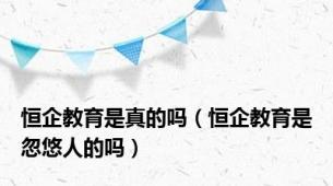 恒企教育是真的吗（恒企教育是忽悠人的吗）