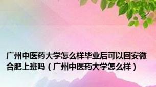 广州中医药大学怎么样毕业后可以回安微合肥上班吗（广州中医药大学怎么样）