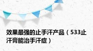 效果最强的止手汗产品（533止汗膏能治手汗症）