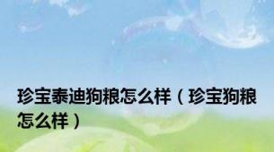 珍宝泰迪狗粮怎么样（珍宝狗粮怎么样）