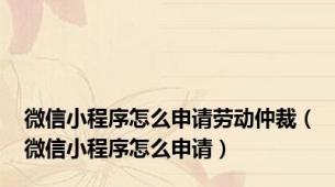微信小程序怎么申请劳动仲裁（微信小程序怎么申请）