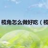 榄角怎么做好吃（榄角）