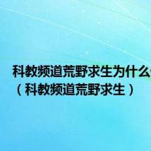 科教频道荒野求生为什么停播了（科教频道荒野求生）