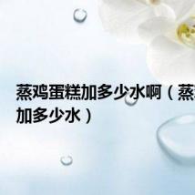 蒸鸡蛋糕加多少水啊(蒸鸡蛋糕加多少水)
