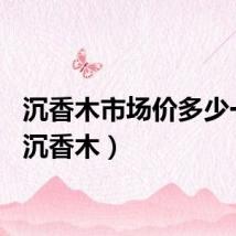 沉香木市场价多少一克（沉香木）