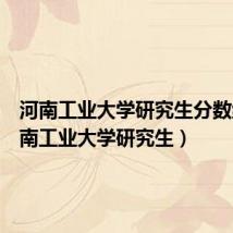 河南工业大学研究生分数线(河南工业大学研究生)