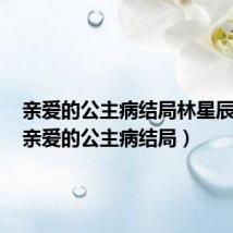 亲爱的公主病结局林星辰后妈(亲爱的公主病结局)