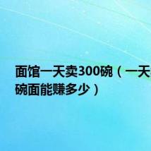 面馆一天卖300碗(一天卖200碗面能赚多少)