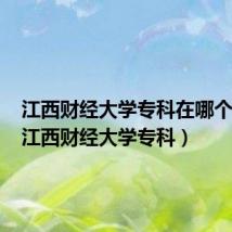 江西财经大学专科在哪个校区（江西财经大学专科）