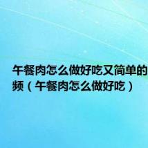 午餐肉怎么做好吃又简单的方法视频(午餐肉怎么做好吃)