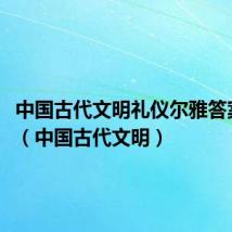 中国古代文明礼仪尔雅答案2023(中国古代文明)