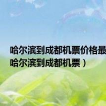 哈尔滨到成都机票价格最低价(哈尔滨到成都机票)