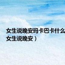 女生说晚安玛卡巴卡什么意思(女生说晚安)