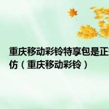 重庆移动彩铃特享包是正规还是仿(重庆移动彩铃)