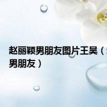 赵丽颖男朋友图片王昊（赵丽颖男朋友）