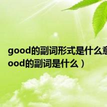 good的副词形式是什么意思(good的副词是什么)
