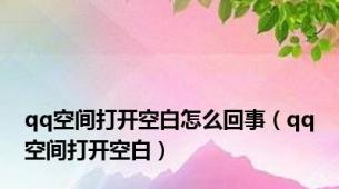 qq空间打开空白怎么回事（qq空间打开空白）