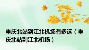 重庆北站到江北机场有多远（重庆北站到江北机场）
