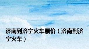 济南到济宁火车票价（济南到济宁火车）
