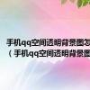 手机qq空间透明背景图怎么设置（手机qq空间透明背景图）