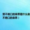 赞不绝口的意思是什么意思（赞不绝口的意思）