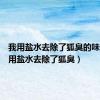 我用盐水去除了狐臭的味道（我用盐水去除了狐臭）