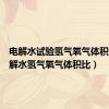 电解水试验氢气氧气体积比（电解水氢气氧气体积比）