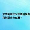 北京到重庆火车票价格查询（北京到重庆火车票）