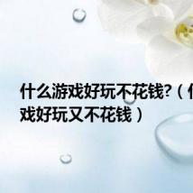 什么游戏好玩不花钱?(什么游戏好玩又不花钱)