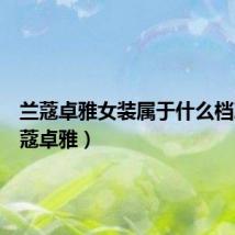 兰蔻卓雅女装属于什么档次(兰蔻卓雅)