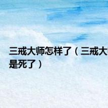 三戒大师怎样了（三戒大师是不是死了）