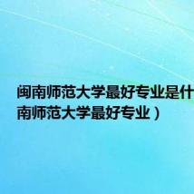 闽南师范大学最好专业是什么(闽南师范大学最好专业)