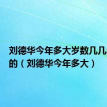 刘德华今年多大岁数几几年出生的(刘德华今年多大)