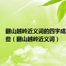 翻山越岭近义词的四字成语有哪些(翻山越岭近义词)