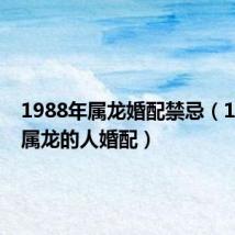 1988年属龙婚配禁忌(1988年属龙的人婚配)