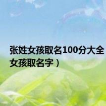 张姓女孩取名100分大全(张姓女孩取名字)