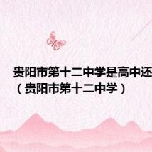 贵阳市第十二中学是高中还是初中(贵阳市第十二中学)