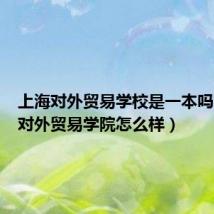 上海对外贸易学校是一本吗（上海对外贸易学院怎么样）