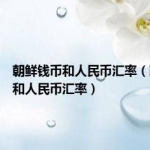朝鲜钱币和人民币汇率(朝鲜元和人民币汇率)