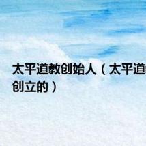 太平道教创始人(太平道教是谁创立的)