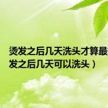 烫发之后几天洗头才算最好(烫发之后几天可以洗头)