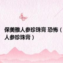 保美雅人参珍珠膏 恐怖(保美雅人参珍珠膏)