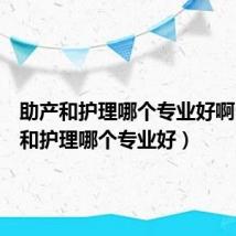 助产和护理哪个专业好啊(助产和护理哪个专业好)